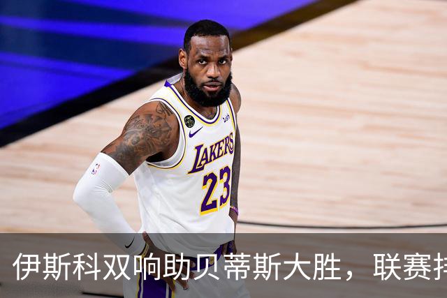 伊斯科双响助贝蒂斯大胜，联赛排名跃升至第三